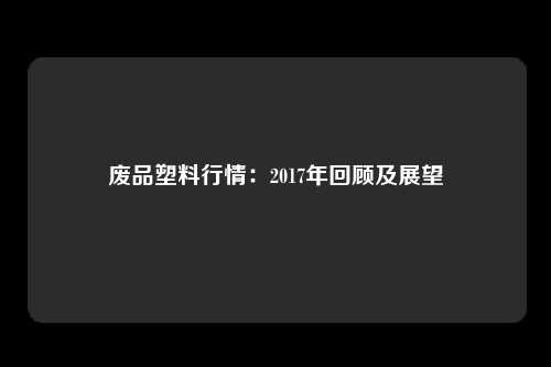 废品塑料行情：2017年回顾及展望