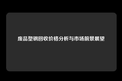 废品塑钢回收价格分析与市场前景展望