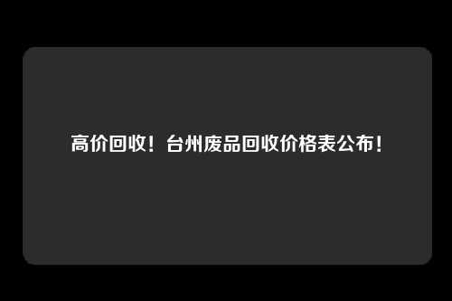 高价回收！台州废品回收价格表公布！