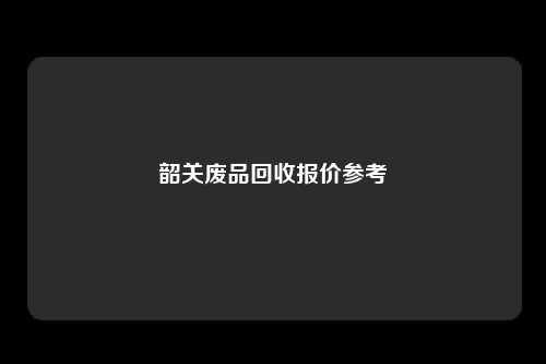 韶关废品回收报价参考