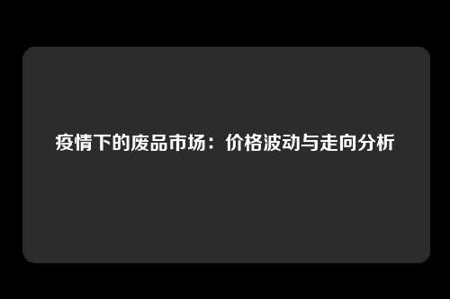 疫情下的废品市场：价格波动与走向分析
