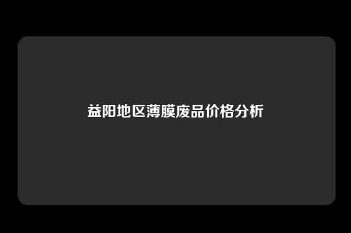 益阳地区薄膜废品价格分析