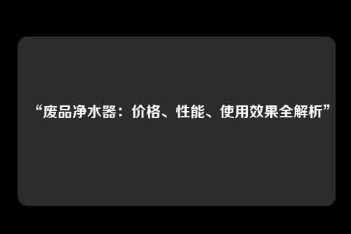 “废品净水器：价格、性能、使用效果全解析”