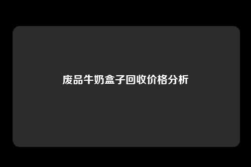 废品牛奶盒子回收价格分析