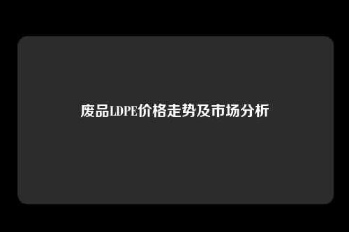 废品LDPE价格走势及市场分析