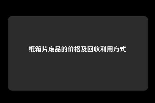 纸箱片废品的价格及回收利用方式