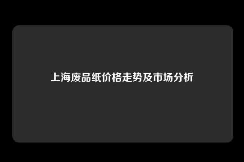 上海废品纸价格走势及市场分析