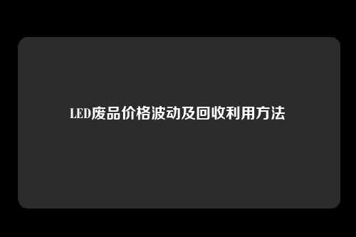 LED废品价格波动及回收利用方法
