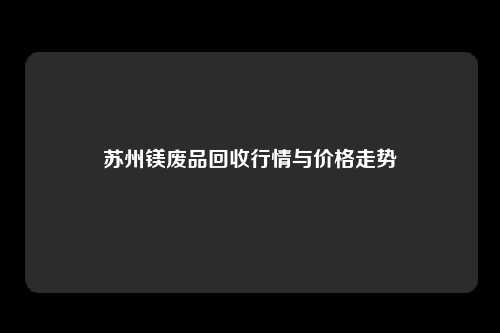 苏州镁废品回收行情与价格走势