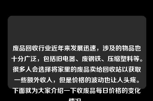 废品回收行业近年来发展迅速，涉及的物品也十分广泛，包括旧电器、废钢铁、压缩塑料等。很多人会选择将家里的废品卖给回收站以获取一些额外收入，但是价格的波动也让人头疼。下面就为大家介绍一下收废品每日价格的变化情况。