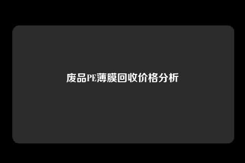废品PE薄膜回收价格分析