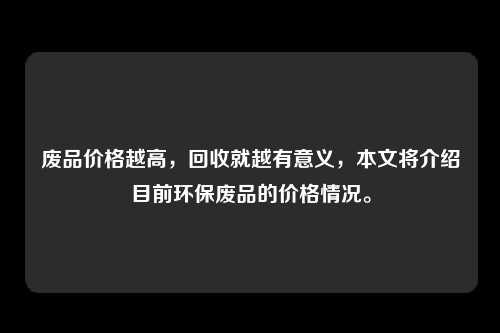 废品价格越高，回收就越有意义，本文将介绍目前环保废品的价格情况。