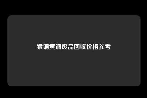 紫铜黄铜废品回收价格参考