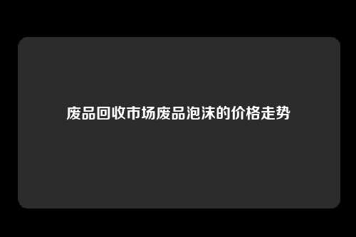 废品回收市场废品泡沫的价格走势