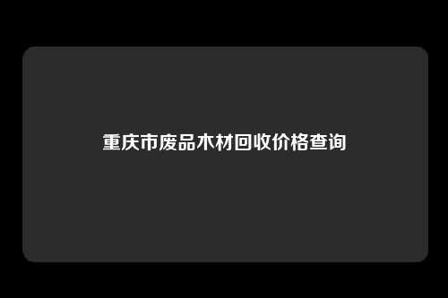 重庆市废品木材回收价格查询