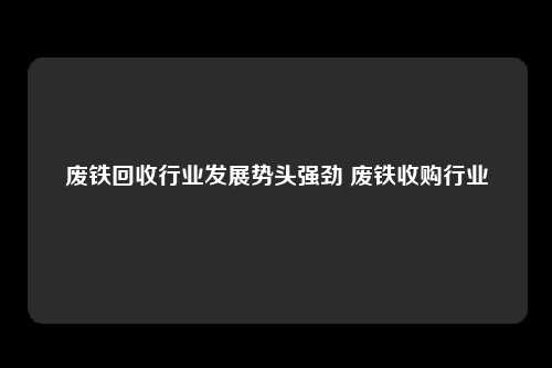 废铁回收行业发展势头强劲 废铁收购行业