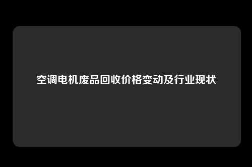 空调电机废品回收价格变动及行业现状