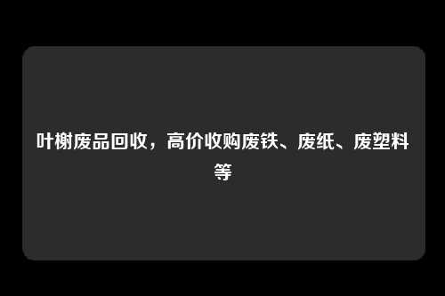 叶榭废品回收，高价收购废铁、废纸、废塑料等