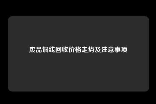 废品铜线回收价格走势及注意事项