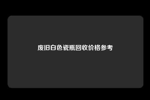 废旧白色瓷瓶回收价格参考