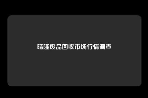 晴隆废品回收市场行情调查