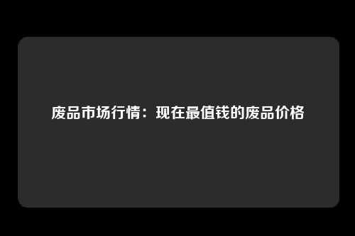 废品市场行情：现在最值钱的废品价格