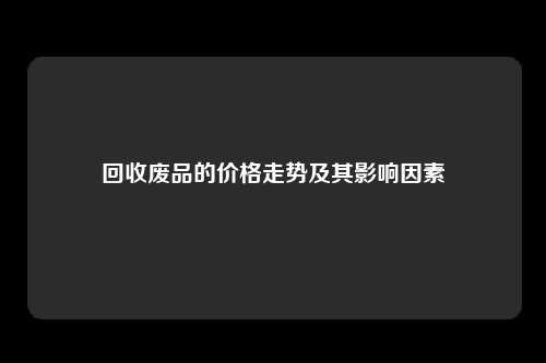 回收废品的价格走势及其影响因素