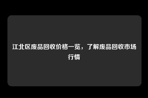 江北区废品回收价格一览，了解废品回收市场行情