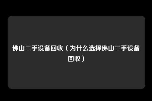 佛山二手设备回收（为什么选择佛山二手设备回收）