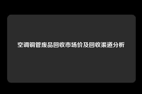 空调铜管废品回收市场价及回收渠道分析