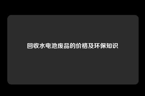 回收水电池废品的价格及环保知识