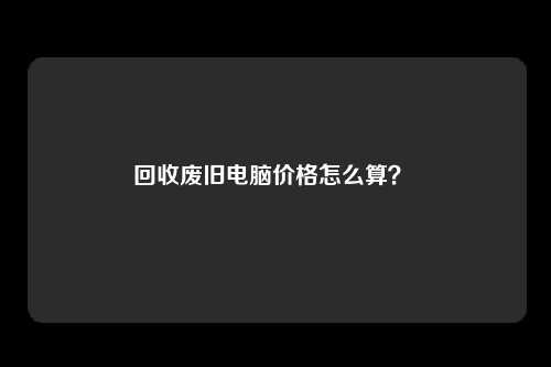 回收废旧电脑价格怎么算？ 