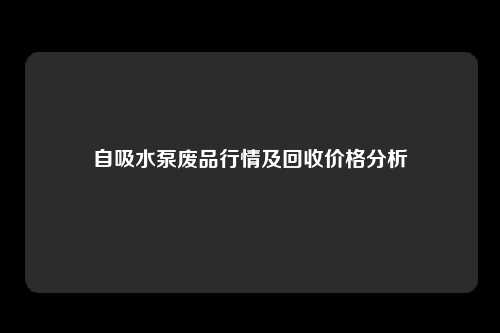 自吸水泵废品行情及回收价格分析