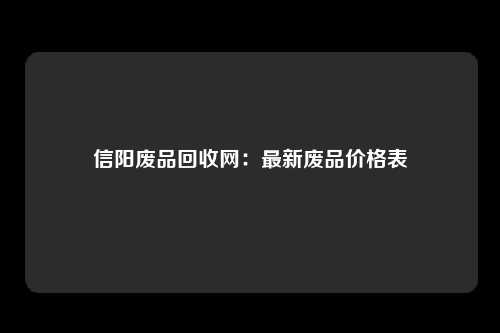 信阳废品回收网：最新废品价格表