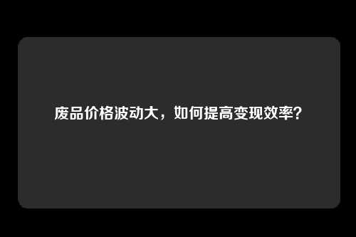 废品价格波动大，如何提高变现效率？