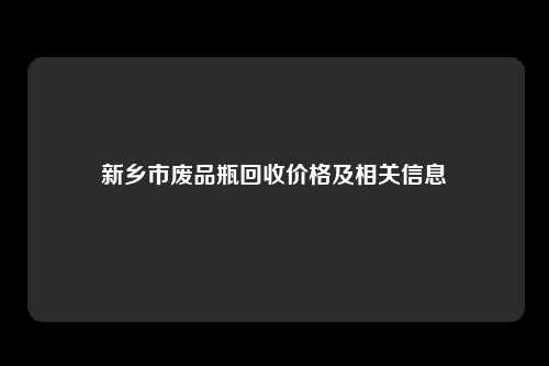 新乡市废品瓶回收价格及相关信息