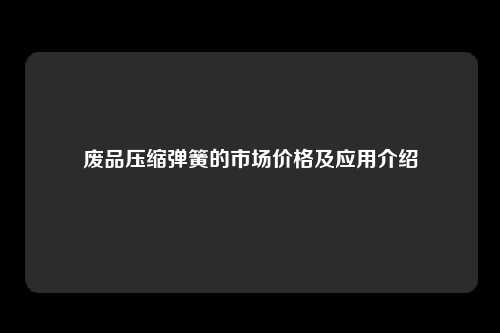 废品压缩弹簧的市场价格及应用介绍