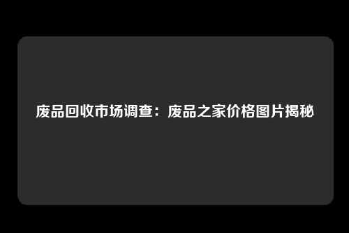 废品回收市场调查：废品之家价格图片揭秘