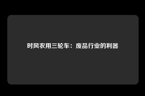 时风农用三轮车：废品行业的利器