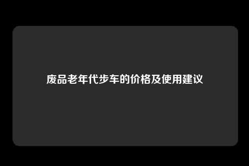 废品老年代步车的价格及使用建议