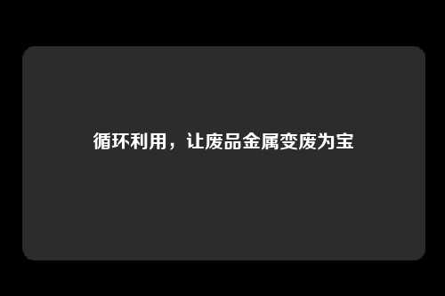 循环利用，让废品金属变废为宝