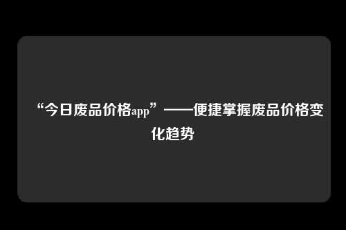 “今日废品价格app”——便捷掌握废品价格变化趋势