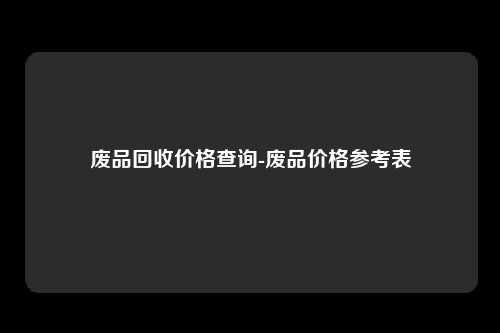 废品回收价格查询-废品价格参考表