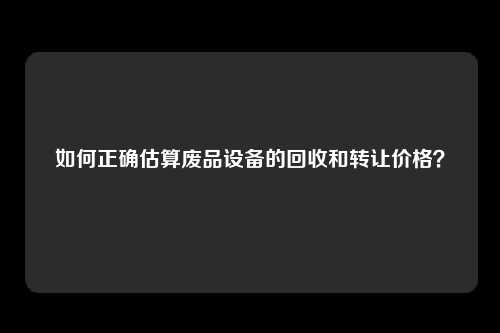 如何正确估算废品设备的回收和转让价格？