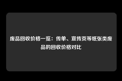 废品回收价格一览：传单、宣传页等纸张类废品的回收价格对比