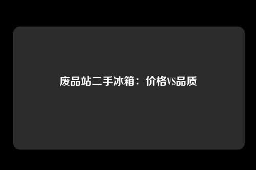 废品站二手冰箱：价格VS品质
