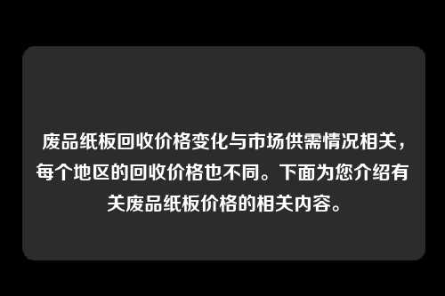废品纸板回收价格变化与市场供需情况相关，每个地区的回收价格也不同。下面为您介绍有关废品纸板价格的相关内容。