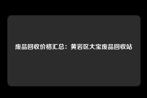 废品回收价格汇总：黄岩区大宝废品回收站