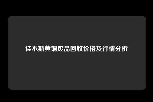 佳木斯黄铜废品回收价格及行情分析