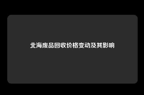 北海废品回收价格变动及其影响